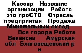 Кассир › Название организации ­ Работа-это проСТО › Отрасль предприятия ­ Продажи › Минимальный оклад ­ 8 840 - Все города Работа » Вакансии   . Амурская обл.,Благовещенский р-н